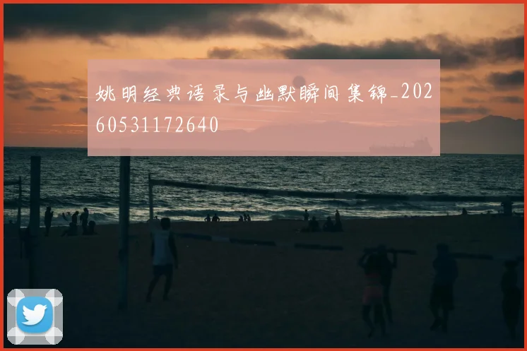 姚明经典语录与幽默瞬间集锦_20260531172640
