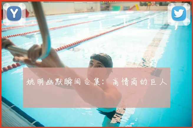 姚明幽默瞬间合集:高情商的巨人