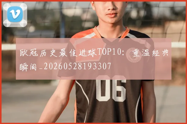 欧冠历史最佳进球TOP10:重温经典瞬间_20260528193307