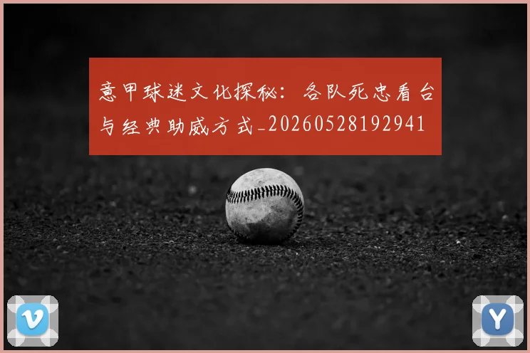 意甲球迷文化探秘：各队死忠看台与经典助威方式_20260528192941