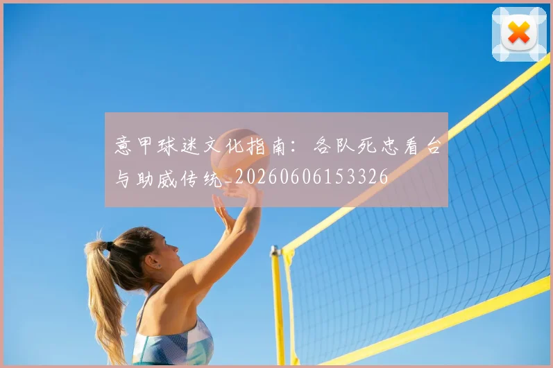 意甲球迷文化指南：各队死忠看台与助威传统_20260606153326