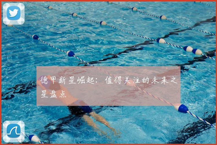 德甲新星崛起:值得关注的未来之星盘点