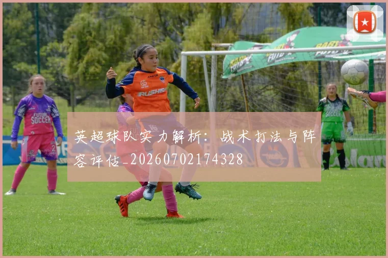 英超球队实力解析:战术打法与阵容评估_20260702174328