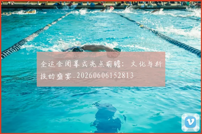 全运会闭幕式亮点前瞻:文化与科技的盛宴_20260606152813