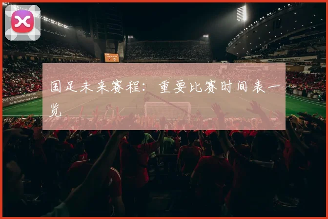 国足未来赛程:重要比赛时间表一览