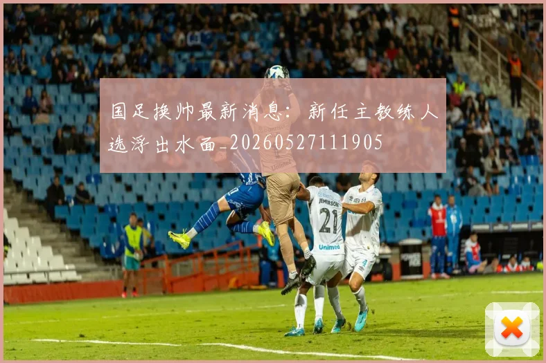 国足换帅最新消息:新任主教练人选浮出水面_20260527111905