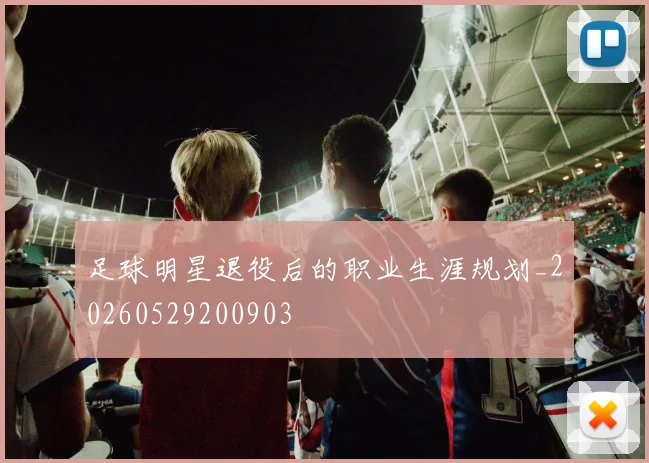 足球明星退役后的职业生涯规划_20260529200903