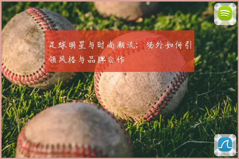 足球明星与时尚潮流：场外如何引领风格与品牌合作