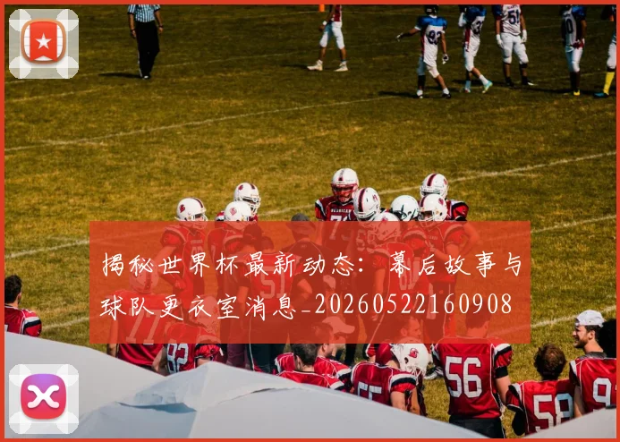 揭秘世界杯最新动态:幕后故事与球队更衣室消息_20260522160908