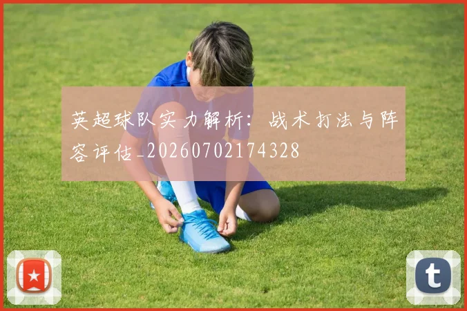 英超球队实力解析：战术打法与阵容评估_20260702174328