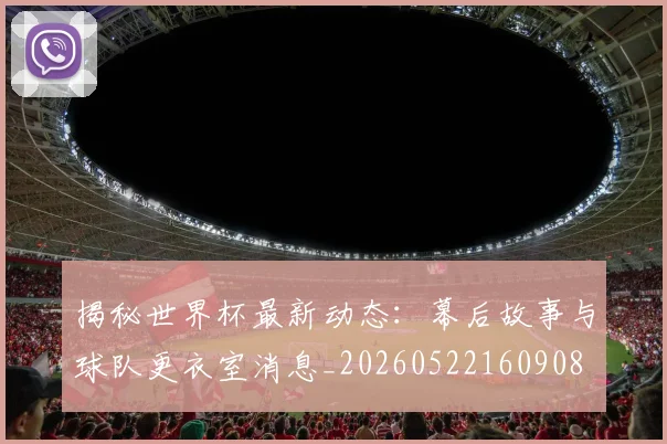 揭秘世界杯最新动态:幕后故事与球队更衣室消息_20260522160908